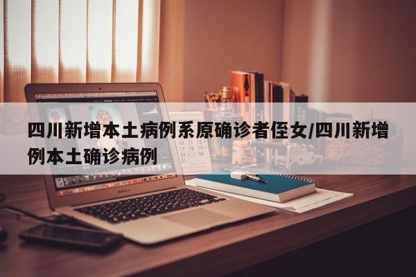 四川新增本土病例系原确诊者侄女/四川新增例本土确诊病例