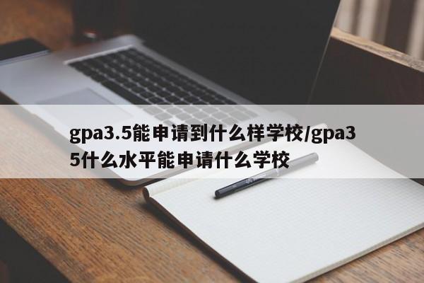 gpa3.5能申请到什么样学校/gpa35什么水平能申请什么学校