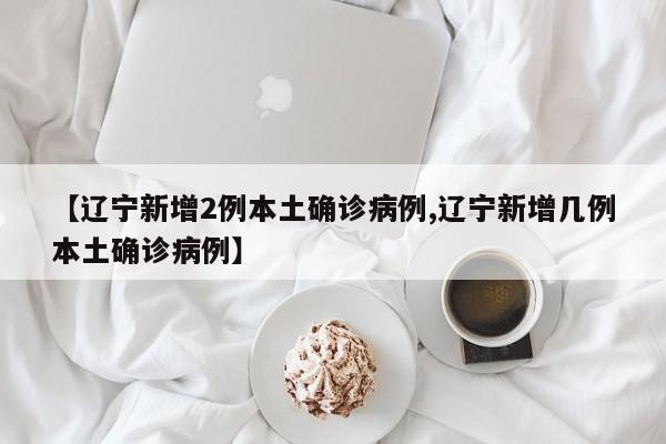 【辽宁新增2例本土确诊病例,辽宁新增几例本土确诊病例】