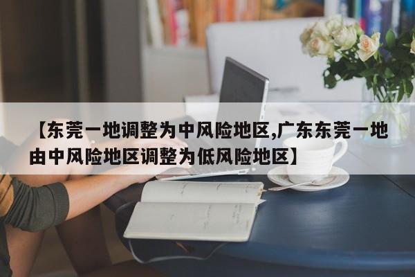 【东莞一地调整为中风险地区,广东东莞一地由中风险地区调整为低风险地区】