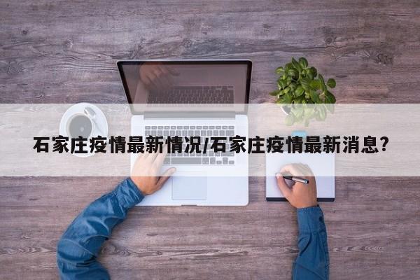 石家庄疫情最新情况/石家庄疫情最新消息?
