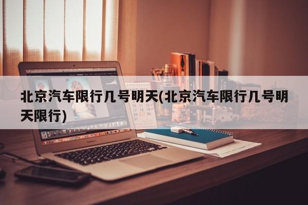 北京汽车限行几号明天(北京汽车限行几号明天限行)