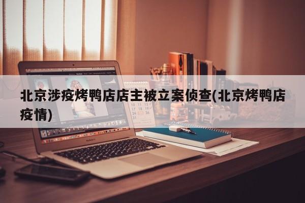 北京涉疫烤鸭店店主被立案侦查(北京烤鸭店疫情)