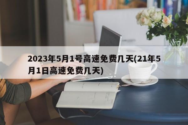 2023年5月1号高速免费几天(21年5月1日高速免费几天)