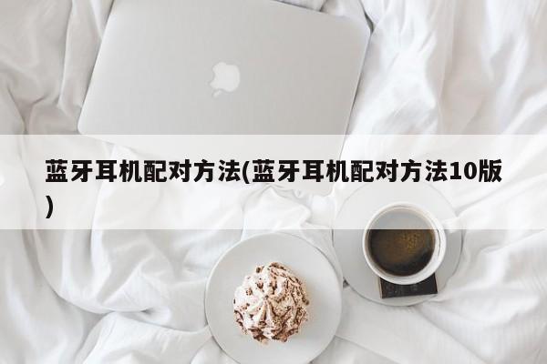 蓝牙耳机配对方法(蓝牙耳机配对方法10版)