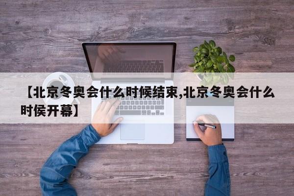 【北京冬奥会什么时候结束,北京冬奥会什么时侯开幕】