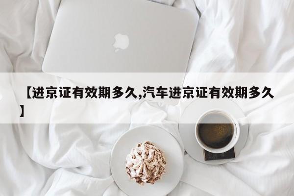 【进京证有效期多久,汽车进京证有效期多久】