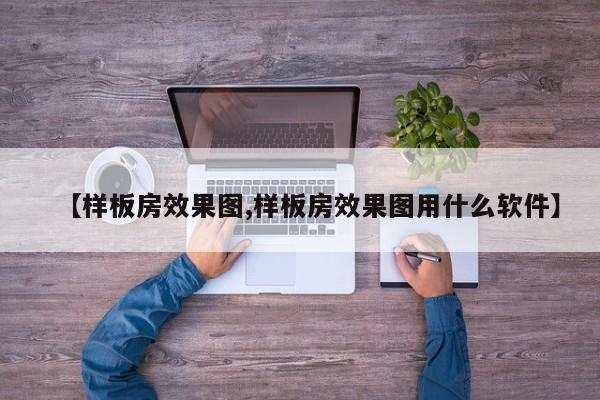 【样板房效果图,样板房效果图用什么软件】
