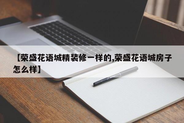 【荣盛花语城精装修一样的,荣盛花语城房子怎么样】