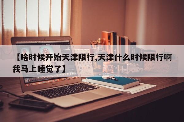 【啥时候开始天津限行,天津什么时候限行啊我马上睡觉了】