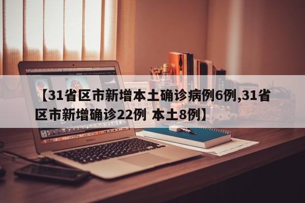 【31省区市新增本土确诊病例6例,31省区市新增确诊22例 本土8例】