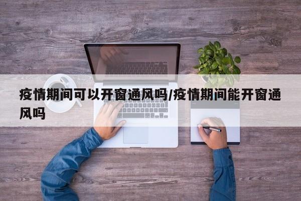 疫情期间可以开窗通风吗/疫情期间能开窗通风吗
