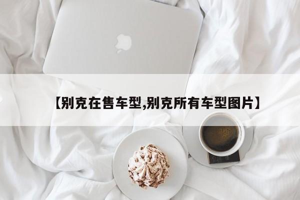 【别克在售车型,别克所有车型图片】