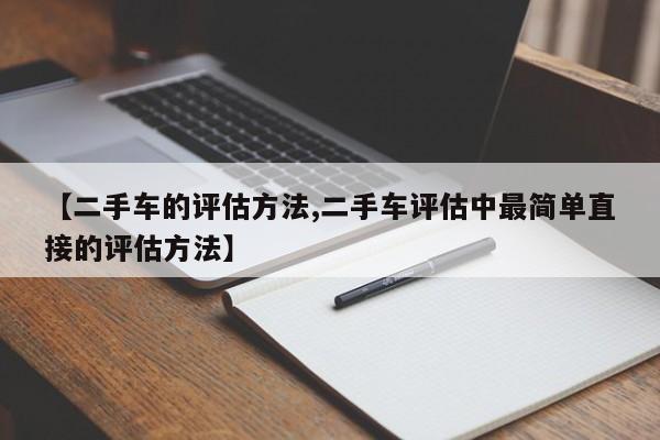 【二手车的评估方法,二手车评估中最简单直接的评估方法】
