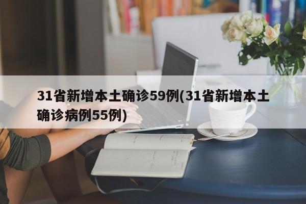 31省新增本土确诊59例(31省新增本土确诊病例55例)