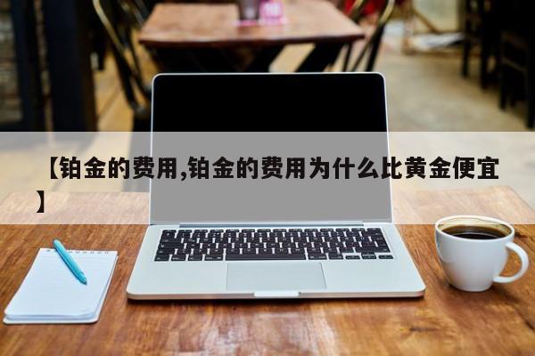 【铂金的费用,铂金的费用为什么比黄金便宜】