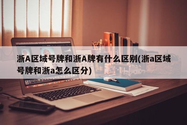 浙A区域号牌和浙A牌有什么区别(浙a区域号牌和浙a怎么区分)