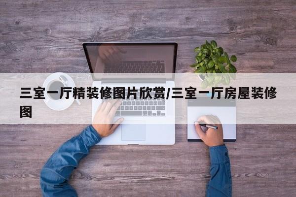 三室一厅精装修图片欣赏/三室一厅房屋装修图
