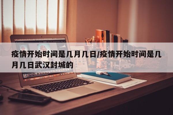 疫情开始时间是几月几日/疫情开始时间是几月几日武汉封城的