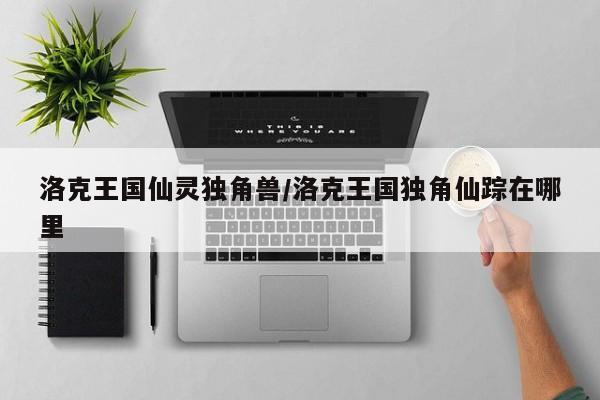 洛克王国仙灵独角兽/洛克王国独角仙踪在哪里