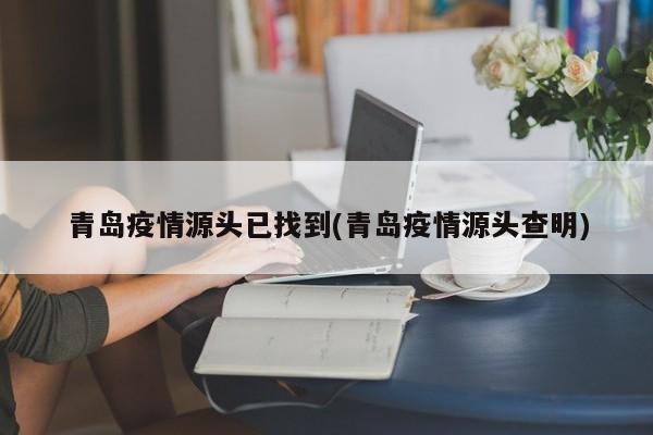 青岛疫情源头已找到(青岛疫情源头查明)