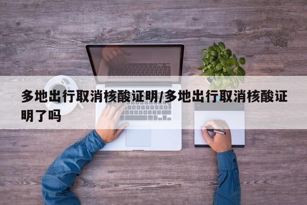 多地出行取消核酸证明/多地出行取消核酸证明了吗