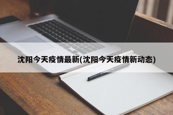 沈阳今天疫情最新(沈阳今天疫情新动态)