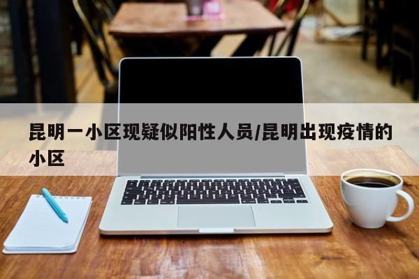昆明一小区现疑似阳性人员/昆明出现疫情的小区