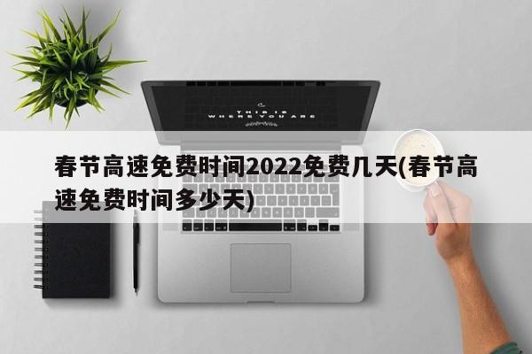 春节高速免费时间2022免费几天(春节高速免费时间多少天)