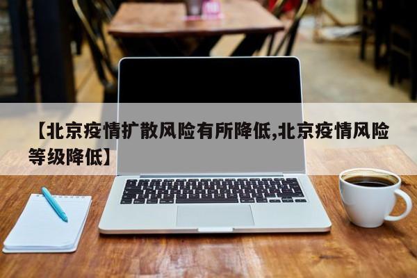 【北京疫情扩散风险有所降低,北京疫情风险等级降低】