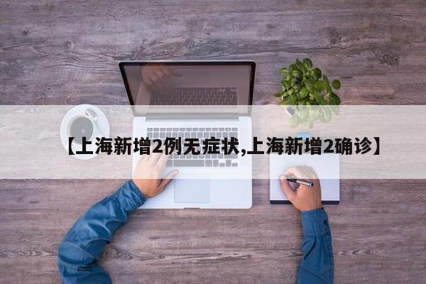 【上海新增2例无症状,上海新增2确诊】