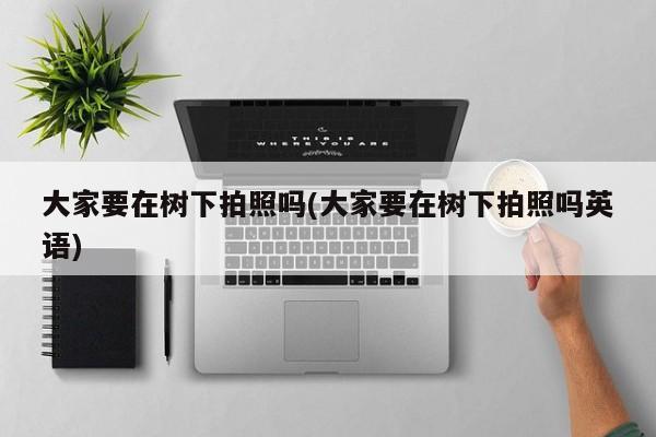 大家要在树下拍照吗(大家要在树下拍照吗英语)