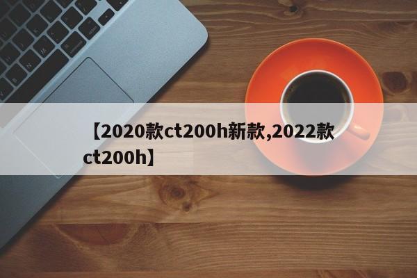 【2020款ct200h新款,2022款ct200h】