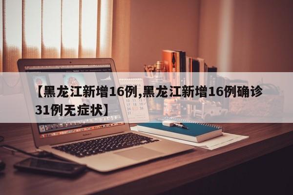 【黑龙江新增16例,黑龙江新增16例确诊 31例无症状】