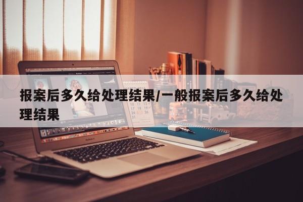 报案后多久给处理结果/一般报案后多久给处理结果