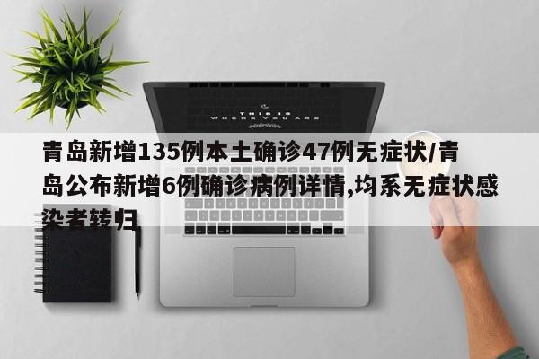 青岛新增135例本土确诊47例无症状/青岛公布新增6例确诊病例详情,均系无症状感染者转归