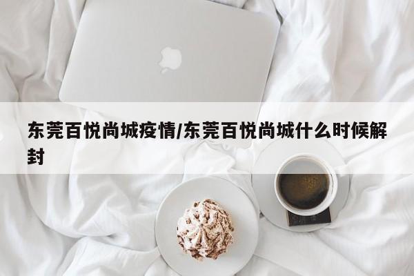 东莞百悦尚城疫情/东莞百悦尚城什么时候解封