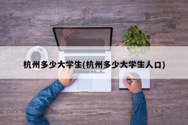 杭州多少大学生(杭州多少大学生人口)