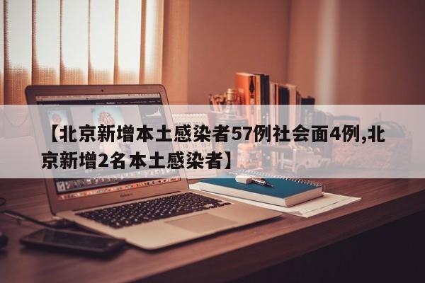 【北京新增本土感染者57例社会面4例,北京新增2名本土感染者】