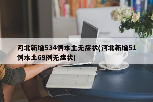 河北新增534例本土无症状(河北新增51例本土69例无症状)