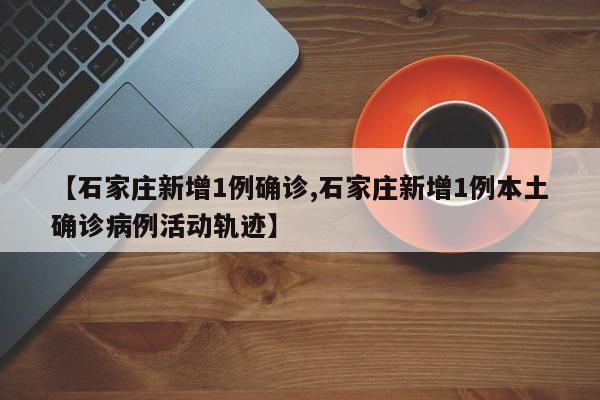 【石家庄新增1例确诊,石家庄新增1例本土确诊病例活动轨迹】