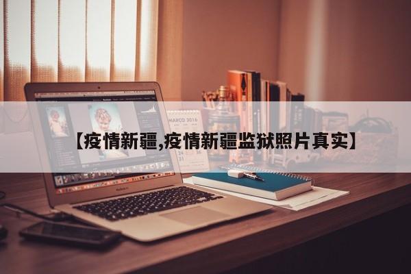 【疫情新疆,疫情新疆监狱照片真实】