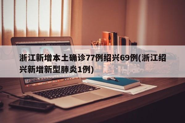 浙江新增本土确诊77例绍兴69例(浙江绍兴新增新型肺炎1例)