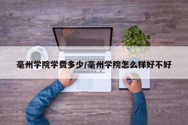 毫州学院学费多少/毫州学院怎么样好不好