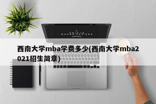 西南大学mba学费多少(西南大学mba2021招生简章)
