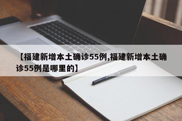 【福建新增本土确诊55例,福建新增本土确诊55例是哪里的】