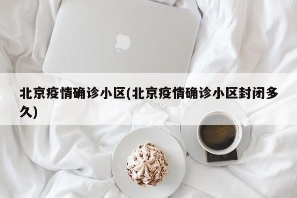 北京疫情确诊小区(北京疫情确诊小区封闭多久)