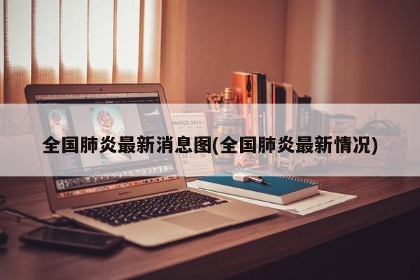 全国肺炎最新消息图(全国肺炎最新情况)