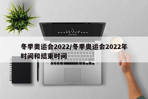 冬季奥运会2022/冬季奥运会2022年时间和结束时间