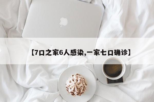 【7口之家6人感染,一家七口确诊】